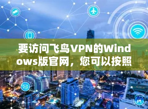 要访问飞鸟VPN的Windows版官网，您可以按照以下步骤操作