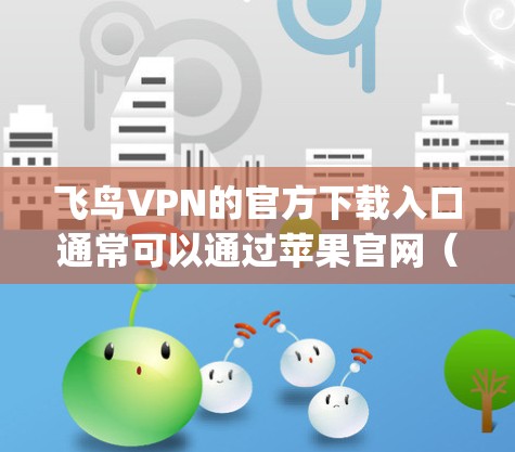 飞鸟VPN的官方下载入口通常可以通过苹果官网（www.apple.com）访问。以下是详细的步骤和注意事项
