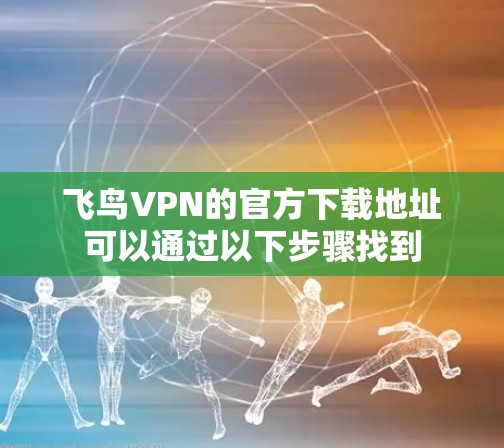 飞鸟VPN的官方下载地址可以通过以下步骤找到