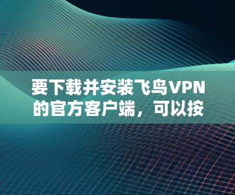 要下载并安装飞鸟VPN的官方客户端，可以按照以下步骤进行