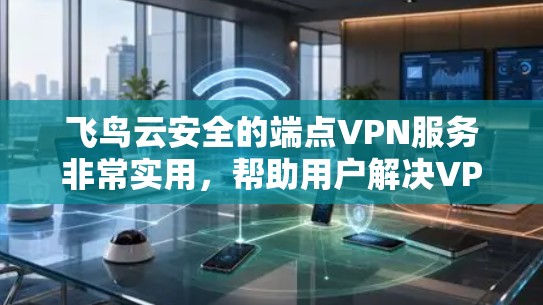 飞鸟云安全的端点VPN服务非常实用，帮助用户解决VPN安装和配置的问题。以下是使用飞鸟云安全端点VPN的详细步骤
