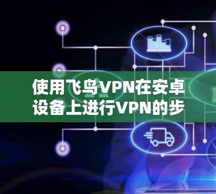 使用飞鸟VPN在安卓设备上进行VPN的步骤如下