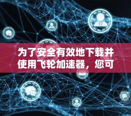 为了安全有效地下载并使用飞轮加速器，您可以按照以下步骤进行