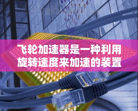 飞轮加速器是一种利用旋转速度来加速的装置，通常用于科学实验和通信。它通过高速旋转改变数据传输速度，使其在短时间内呈现给科学家或接收者。以下是对飞轮加速器的详细介绍