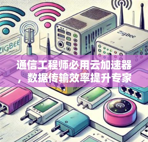 通信工程师必用云加速器，数据传输效率提升专家
