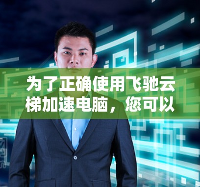 为了正确使用飞驰云梯加速电脑，您可以按照以下步骤进行操作