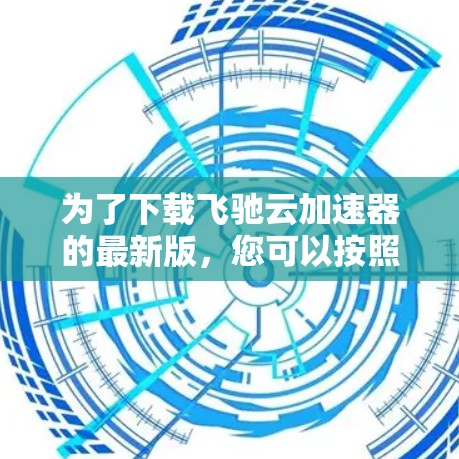 为了下载飞驰云加速器的最新版，您可以按照以下步骤进行