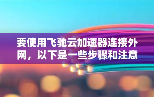 要使用飞驰云加速器连接外网，以下是一些步骤和注意事项