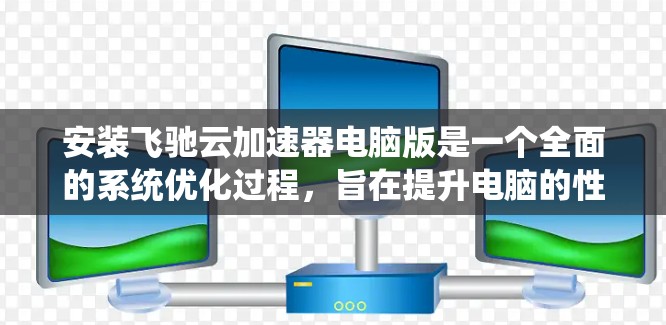 安装飞驰云加速器电脑版是一个全面的系统优化过程，旨在提升电脑的性能和下载速度。以下是一个详细的步骤指南，帮助您顺利完成安装