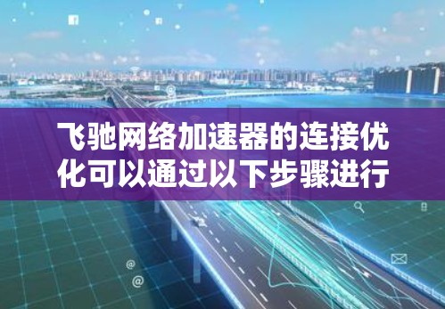 飞驰网络加速器的连接优化可以通过以下步骤进行