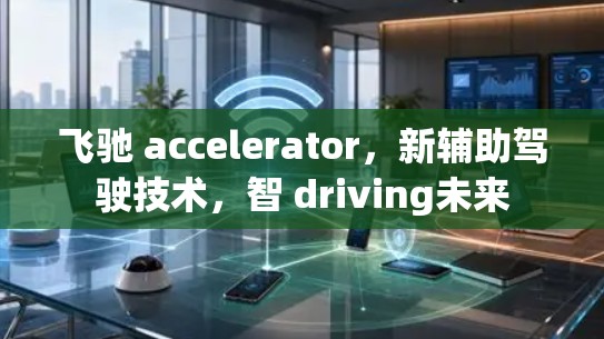飞驰 accelerator，新辅助驾驶技术，智 driving未来