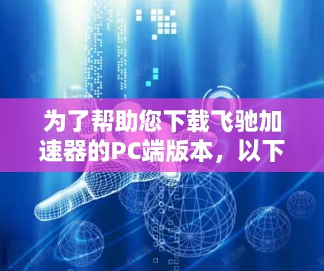 为了帮助您下载飞驰加速器的PC端版本，以下是一些建议和步骤