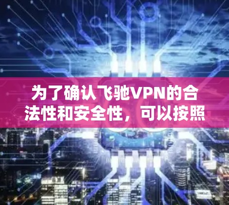 为了确认飞驰VPN的合法性和安全性，可以按照以下步骤进行