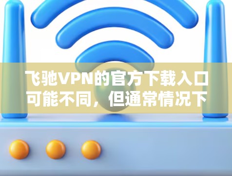 飞驰VPN的官方下载入口可能不同，但通常情况下，你可以按照以下步骤进行下载和安装