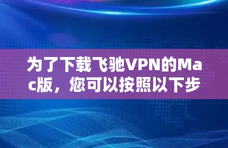 为了下载飞驰VPN的Mac版，您可以按照以下步骤进行操作