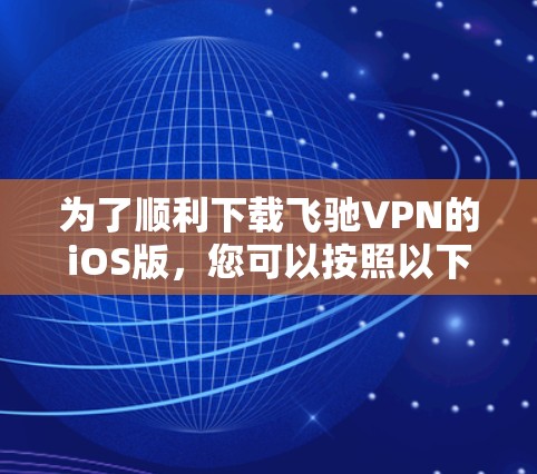 为了顺利下载飞驰VPN的iOS版，您可以按照以下步骤操作