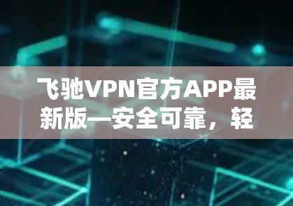 飞驰VPN官方APP最新版—安全可靠，轻松VPN选择