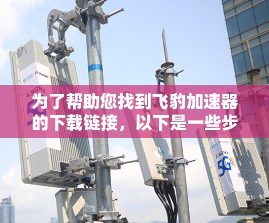 为了帮助您找到飞豹加速器的下载链接，以下是一些步骤和建议