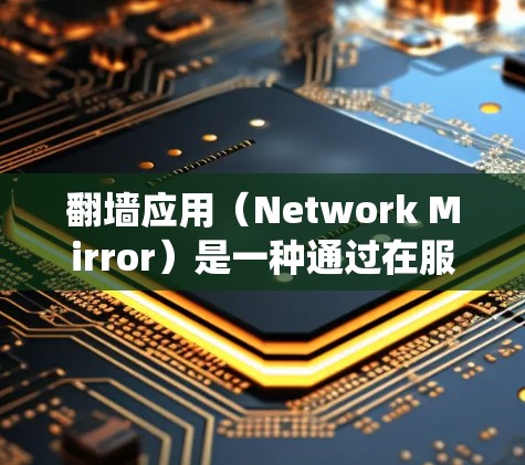 翻墙应用（Network Mirror）是一种通过在服务器上创建网络镜像技术，将用户所需资源下载到用户所在位置的技术。以下是对翻墙应用性能测试与比较的系统化总结