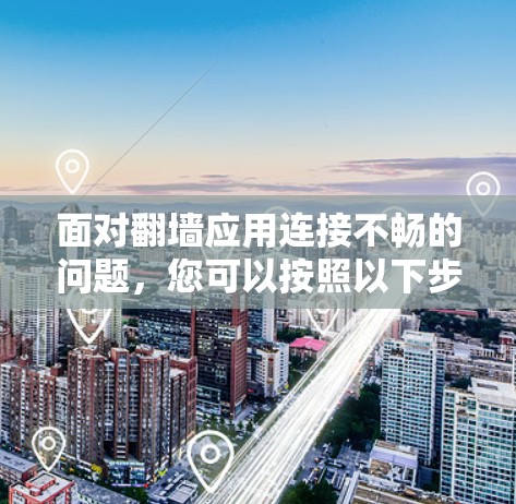 面对翻墙应用连接不畅的问题，您可以按照以下步骤进行解决