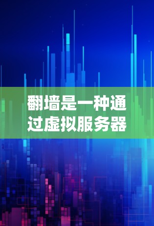 翻墙是一种通过虚拟服务器绕过传统防火墙的能力，广泛应用于访问非本地服务器和非本地网站。以下是关于翻墙的系统解析