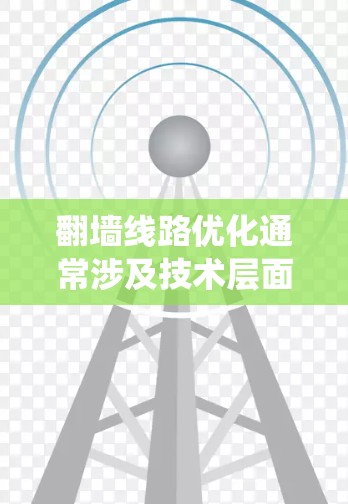 翻墙线路优化通常涉及技术层面，以确保网站在面对网络爬虫、恶意攻击或其他网络威胁时能够正常运作。以下是一些优化翻墙线路的技术方法和建议