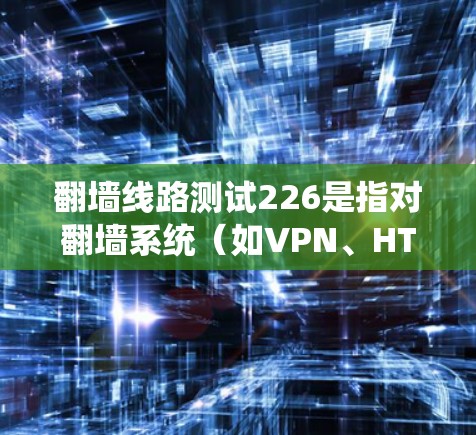 翻墙线路测试226是指对翻墙系统（如VPN、HTTP/HTTPS隧道、HTTP/HTTPS脚本等）进行特定测试以验证其性能、安全性以及资源分配等功能。以下是对翻墙线路测试的常见步骤和方法
