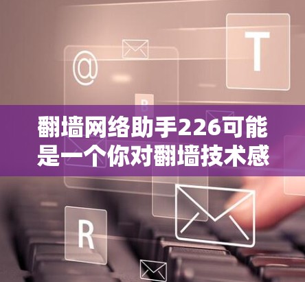 翻墙网络助手226可能是一个你对翻墙技术感兴趣或需要帮助的特定场景。以下是一些关于翻墙网络助手的常见问题和解决方案，供你进一步探讨