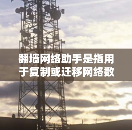 翻墙网络助手是指用于复制或迁移网络数据到另一台设备或服务器的工具。以下是一些常见的翻墙工具和方法，帮助您方便地进行翻墙
