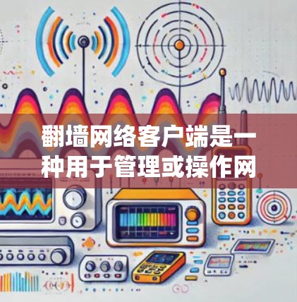 翻墙网络客户端是一种用于管理或操作网络翻墙服务的客户端软件。它通常用于绕过物理墙或网络物理墙，让用户能够访问网络资源或服务。以下是对翻墙网络客户端的详细介绍