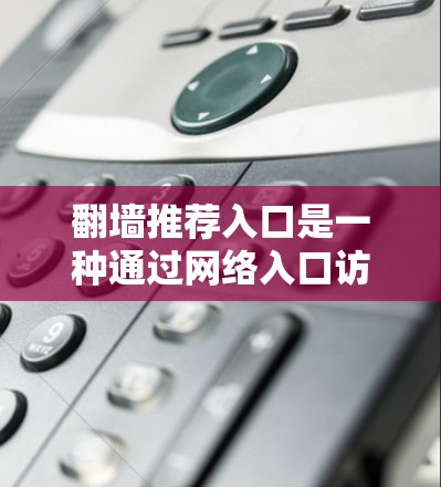 翻墙推荐入口是一种通过网络入口访问服务器或网站的入口，主要用于提供特定的访问权限。以下是使用翻墙推荐入口的步骤和注意事项