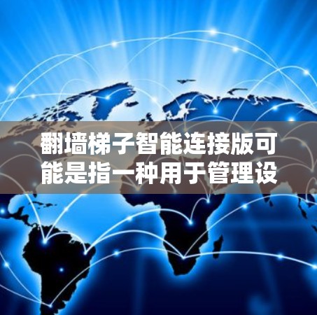 翻墙梯子智能连接版可能是指一种用于管理设备访问权限、翻墙和连接的智能工具。以下是一些可能的解释和步骤