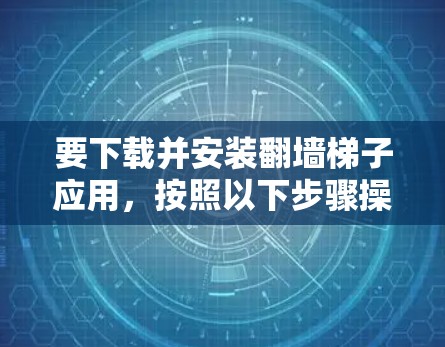 要下载并安装翻墙梯子应用，按照以下步骤操作