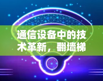 通信设备中的技术革新，翻墙梯子的未来