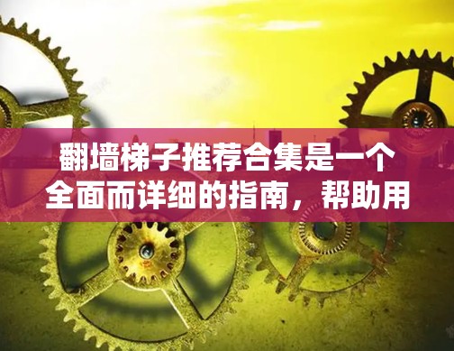 翻墙梯子推荐合集是一个全面而详细的指南，帮助用户在不同情况下选择合适的翻墙梯子，同时也能避免常见的问题和风险，保障用户的安全和网络使用的合法性和有效性。以下是这份推荐合集的详细内容