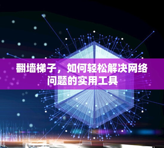 翻墙梯子，如何轻松解决网络问题的实用工具