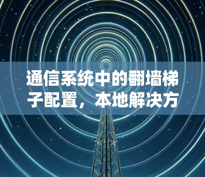 通信系统中的翻墙梯子配置，本地解决方案
