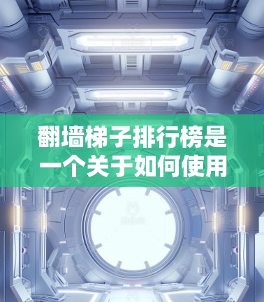 翻墙梯子排行榜是一个关于如何使用翻墙梯子来访问合法或合规资源的指南。以下是对该主题的详细总结