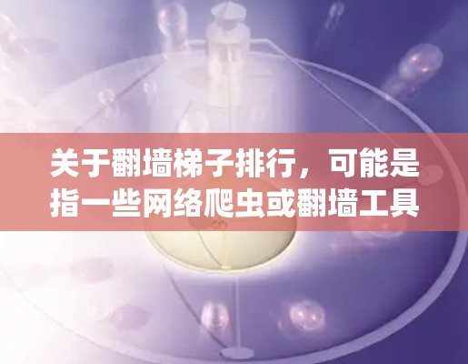 关于翻墙梯子排行，可能是指一些网络爬虫或翻墙工具根据某种标准或规则对互联网中的爬虫或翻墙行为进行排名或评分。以下是一些常见的翻墙梯子或爬虫系统及其排名标准