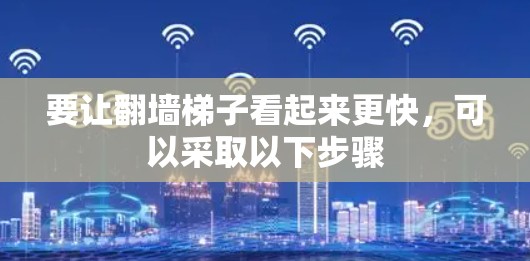 要让翻墙梯子看起来更快，可以采取以下步骤