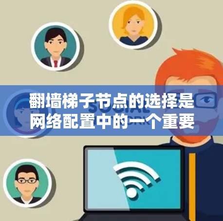 翻墙梯子节点的选择是网络配置中的一个重要步骤，尤其是在需要实现跨域访问（CCAF）或使用特定网络协议（如IPv4或IPv6）时。以下是一些关键点和注意事项，帮助你选择适合的翻墙梯子节点