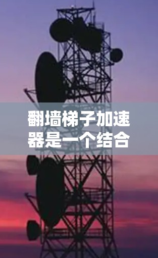 翻墙梯子加速器是一个结合了翻墙技术与网络加速功能的技术，旨在提升用户在不同网络设备之间传输数据时的效率和速度。以下是对该技术的详细介绍