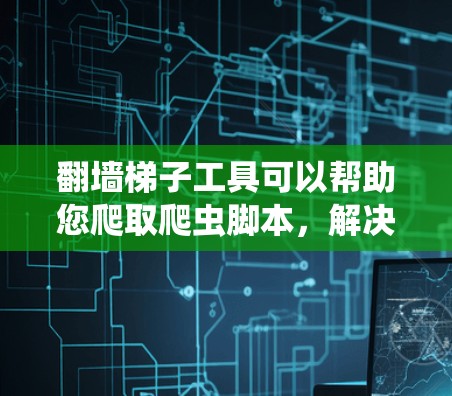 翻墙梯子工具可以帮助您爬取爬虫脚本，解决爬虫工具的安装问题。以下是详细的步骤