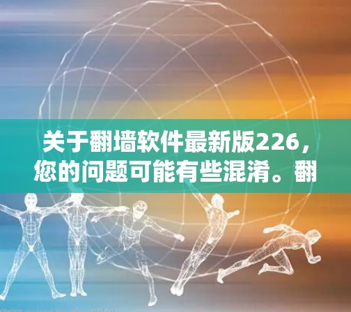 关于翻墙软件最新版226，您的问题可能有些混淆。翻墙软件通常指的是通过网络爬虫或镜像网站访问外部网站的软件。通常，软件的版本是通过数字代码（如226.1）表示的，而不是使用年份来表示