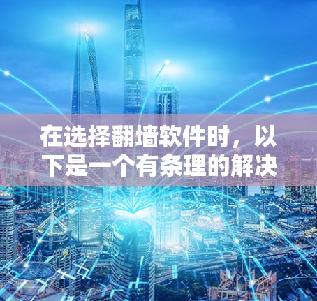 在选择翻墙软件时，以下是一个有条理的解决方案，帮助您做出明智的决定