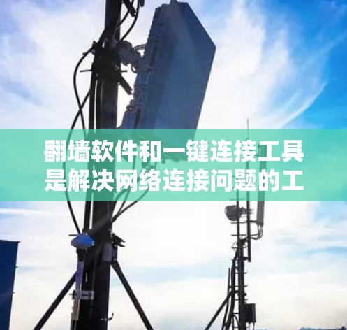 翻墙软件和一键连接工具是解决网络连接问题的工具，以下是详细的解答