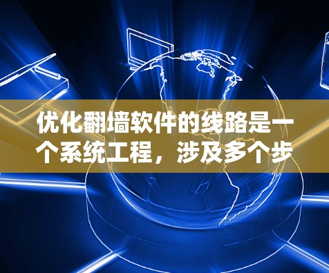 优化翻墙软件的线路是一个系统工程，涉及多个步骤和工具的使用。以下是一个有条理的优化指南