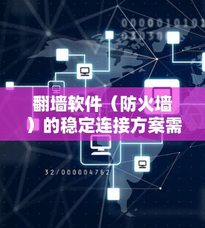 翻墙软件（防火墙）的稳定连接方案需要综合考虑软件、硬件和网络等多方面的因素。以下是一些可能的解决方案