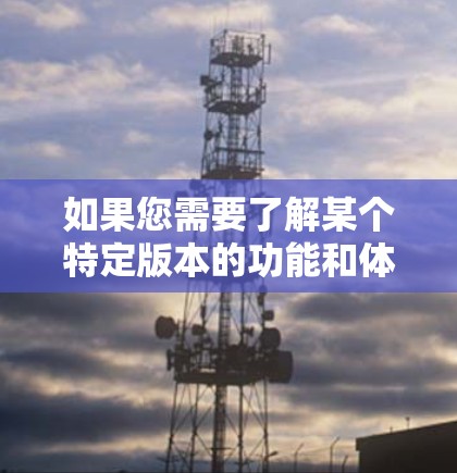 如果您需要了解某个特定版本的功能和体验，建议您查看该软件的官方页面或社区论坛，获取详细信息。此外，您也可以通过一些可靠的翻墙软件推荐来选择适合自己的工具