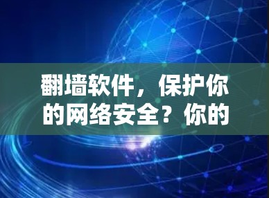 翻墙软件，保护你的网络安全？你的选择与体验分享